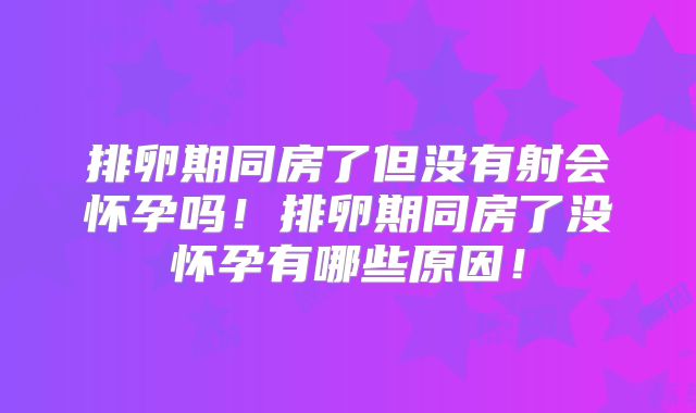 排卵期同房了但没有射会怀孕吗!排卵期同房了没怀孕有哪些原因!