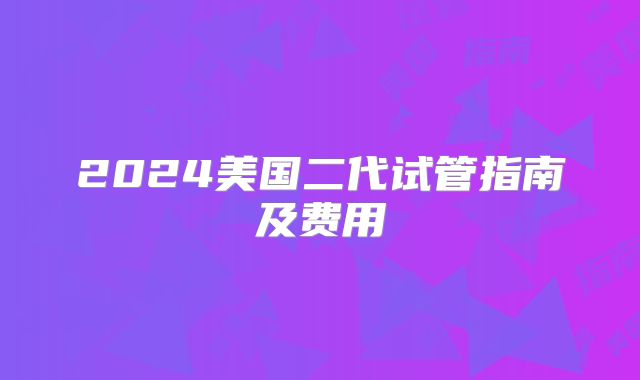 2024美国二代试管指南及费用