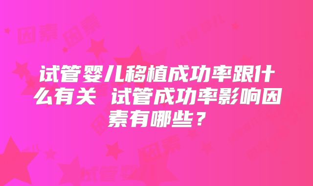 试管婴儿移植成功率跟什么有关 试管成功率影响因素有哪些?