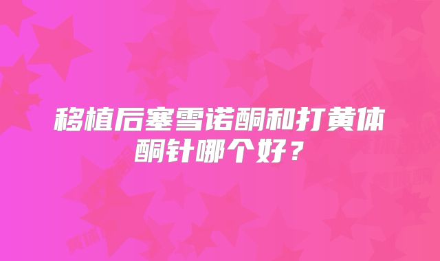 移植后塞雪诺酮和打黄体酮针哪个好？