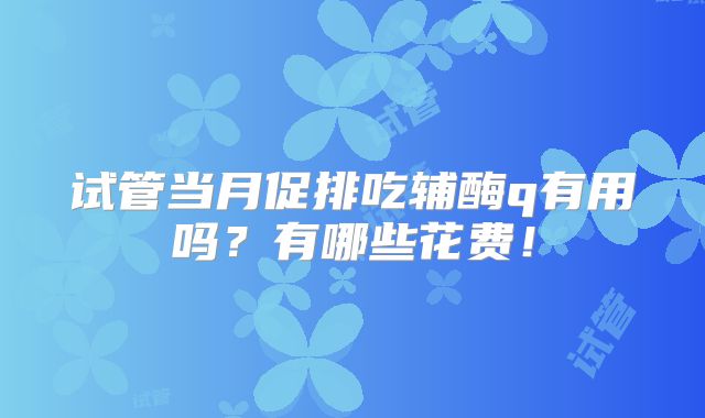 试管当月促排吃辅酶q有用吗?有哪些花费!