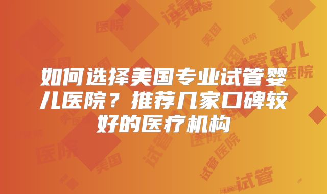 如何选择美国专业试管婴儿医院？推荐几家口碑较好的医疗机构