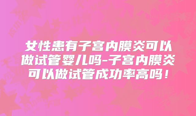 女性患有子宫内膜炎可以做试管婴儿吗-子宫内膜炎可以做试管成功率高吗！