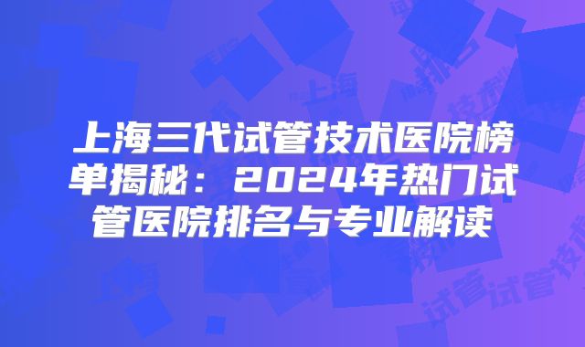 上海三代试管技术医院榜单揭秘：2024年热门试管医院排名与专业解读
