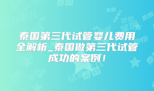 泰国第三代试管婴儿费用全解析_泰国做第三代试管成功的案例！