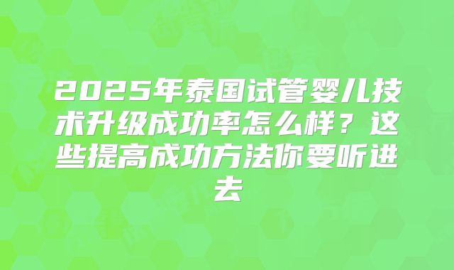 2025年泰国试管婴儿技术升级成功率怎么样？这些提高成功方法你要听进去