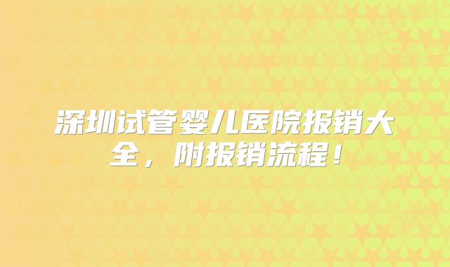 深圳试管婴儿医院报销大全,附报销流程!