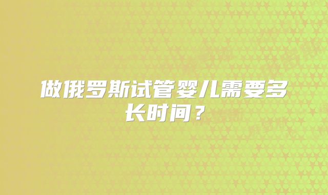 做俄罗斯试管婴儿需要多长时间?