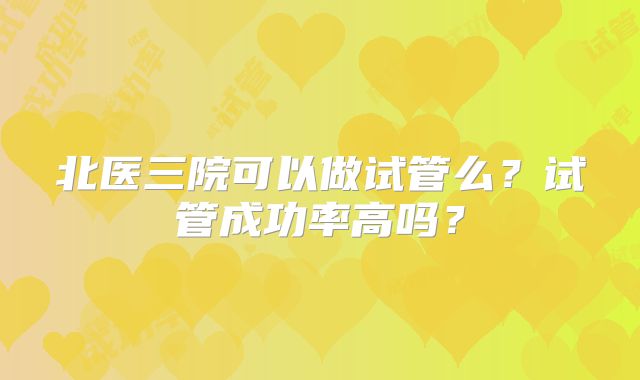 北医三院可以做试管么？试管成功率高吗？