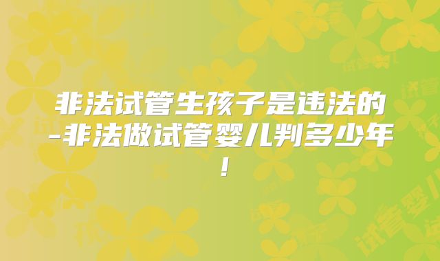 非法试管生孩子是违法的-非法做试管婴儿判多少年！