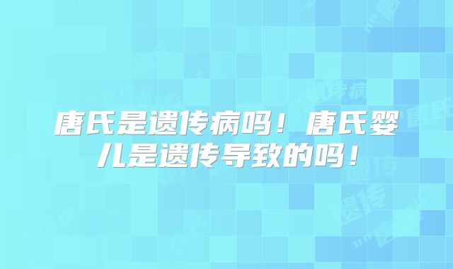 唐氏是遗传病吗！唐氏婴儿是遗传导致的吗！