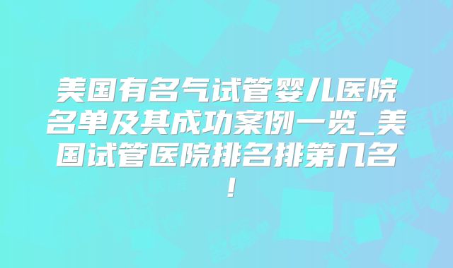 美国有名气试管婴儿医院名单及其成功案例一览_美国试管医院排名排第几名!