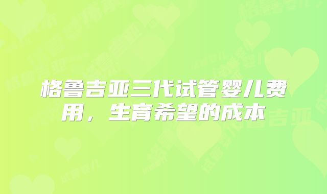 格鲁吉亚三代试管婴儿费用，生育希望的成本