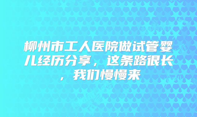 柳州市工人医院做试管婴儿经历分享，这条路很长，我们慢慢来