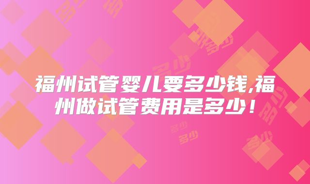 福州试管婴儿要多少钱,福州做试管费用是多少!