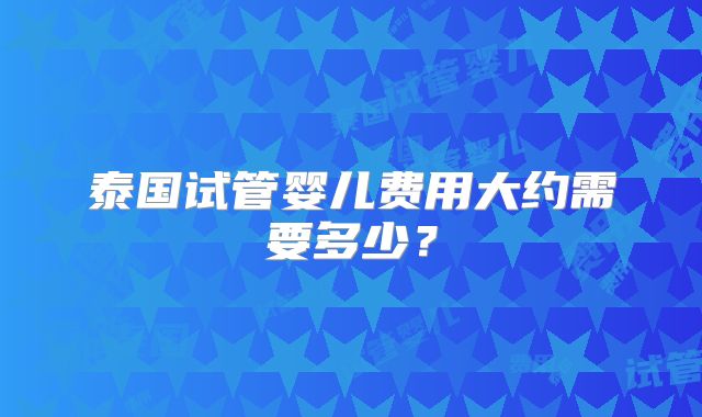 泰国试管婴儿费用大约需要多少？