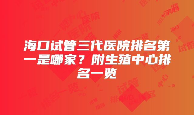 海口试管三代医院排名第一是哪家？附生殖中心排名一览