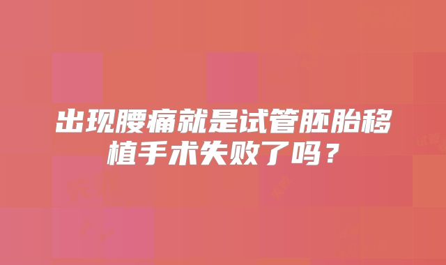 出现腰痛就是试管胚胎移植手术失败了吗?