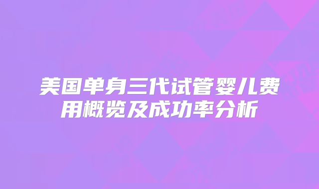 美国单身三代试管婴儿费用概览及成功率分析
