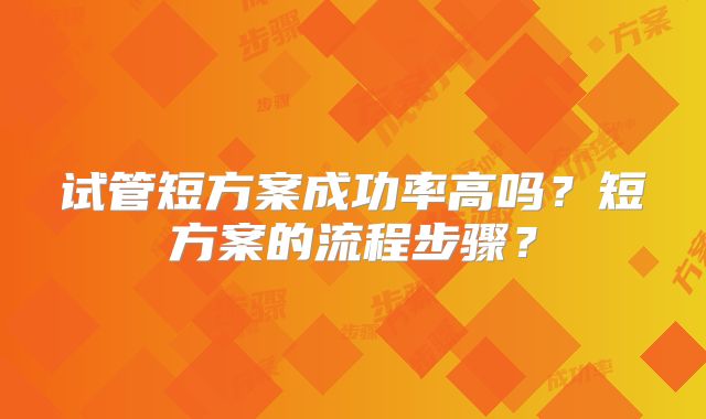 试管短方案成功率高吗?短方案的流程步骤?