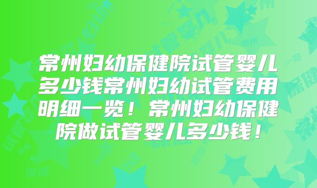 常州妇幼保健院试管婴儿多少钱常州妇幼试管费用明细一览！常州妇幼保健院做试管婴儿多少钱！