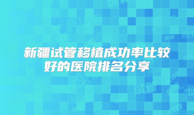 新疆试管移植成功率比较好的医院排名分享