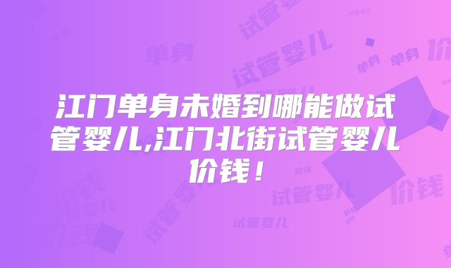 江门单身未婚到哪能做试管婴儿,江门北街试管婴儿价钱!