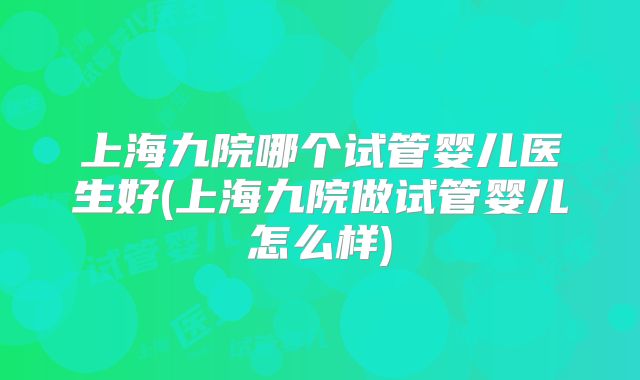 上海九院哪个试管婴儿医生好(上海九院做试管婴儿怎么样)