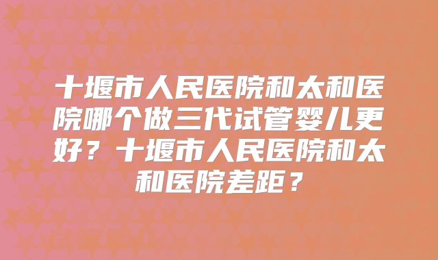 十堰市人民医院和太和医院哪个做三代试管婴儿更好？十堰市人民医院和太和医院差距？