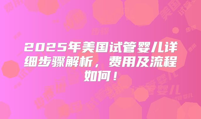2025年美国试管婴儿详细步骤解析,费用及流程如何!