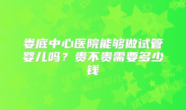 娄底中心医院能够做试管婴儿吗?贵不贵需要多少钱