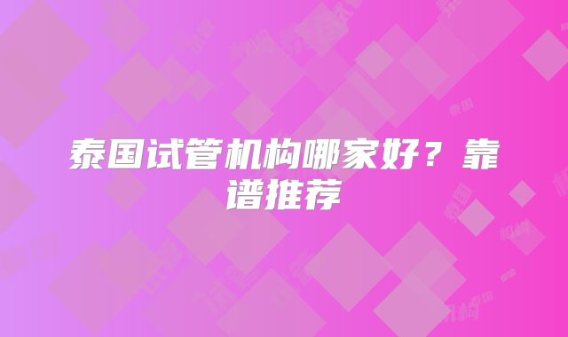泰国试管机构哪家好？靠谱推荐