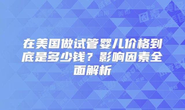 在美国做试管婴儿价格到底是多少钱？影响因素全面解析