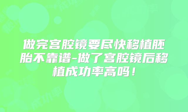 做完宫腔镜要尽快移植胚胎不靠谱-做了宫腔镜后移植成功率高吗！