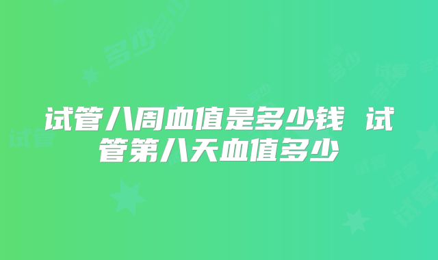 试管八周血值是多少钱 试管第八天血值多少