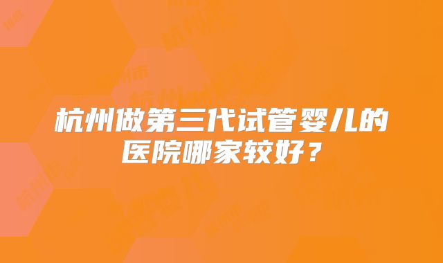 杭州做第三代试管婴儿的医院哪家较好?