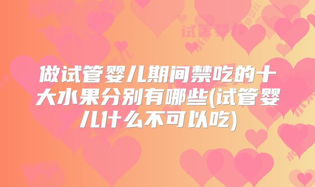 做试管婴儿期间禁吃的十大水果分别有哪些(试管婴儿什么不可以吃)