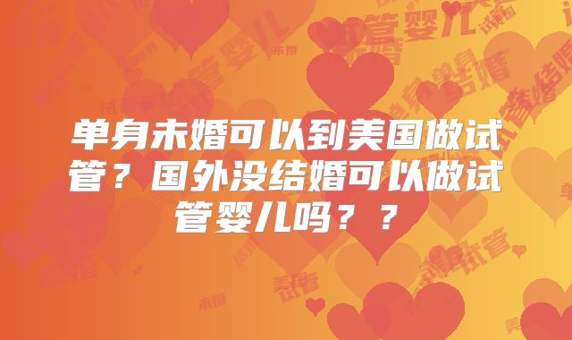 单身未婚可以到美国做试管？国外没结婚可以做试管婴儿吗？？