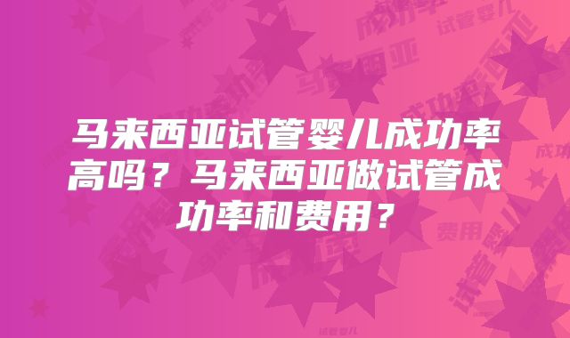 马来西亚试管婴儿成功率高吗?马来西亚做试管成功率和费用?