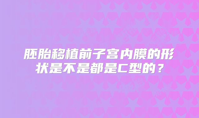 胚胎移植前子宫内膜的形状是不是都是C型的?