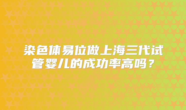 染色体易位做上海三代试管婴儿的成功率高吗？