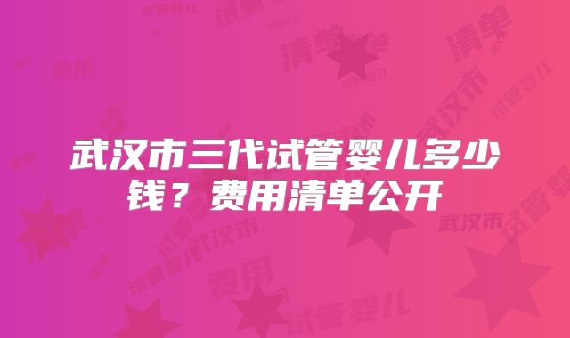 武汉市三代试管婴儿多少钱？费用清单公开
