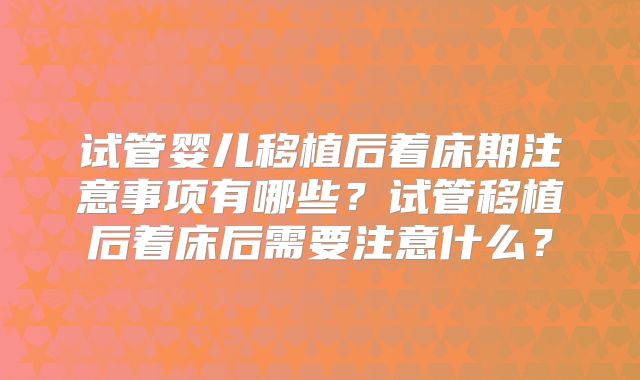 试管婴儿移植后着床期注意事项有哪些？试管移植后着床后需要注意什么？