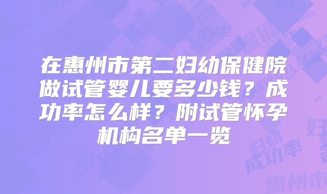 在惠州市第二妇幼保健院做试管婴儿要多少钱?成功率怎么样?附试管怀孕机构名单一览
