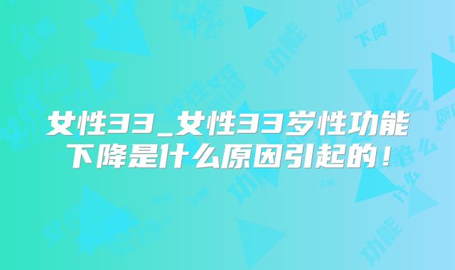 女性33_女性33岁性功能下降是什么原因引起的！