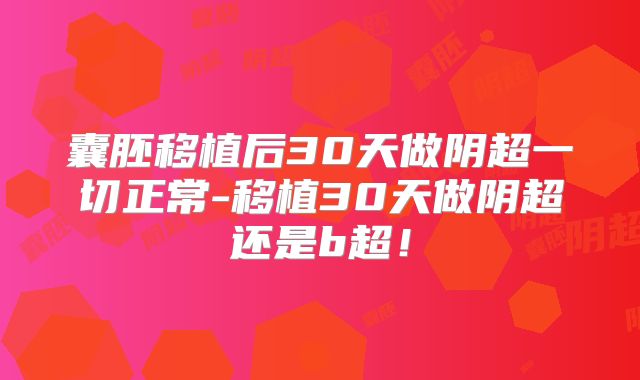 囊胚移植后30天做阴超一切正常-移植30天做阴超还是b超!