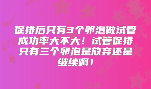 促排后只有3个卵泡做试管成功率大不大！试管促排只有三个卵泡是放弃还是继续啊！