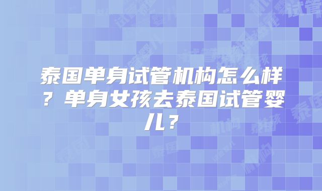 泰国单身试管机构怎么样?单身女孩去泰国试管婴儿?