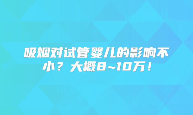 吸烟对试管婴儿的影响不小？大概8~10万！