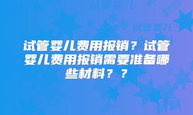 试管婴儿费用报销？试管婴儿费用报销需要准备哪些材料？？